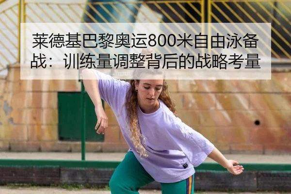 莱德基巴黎奥运800米自由泳备战：训练量调整背后的战略考量