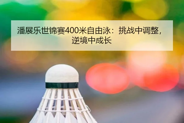潘展乐世锦赛400米自由泳：挑战中调整，逆境中成长