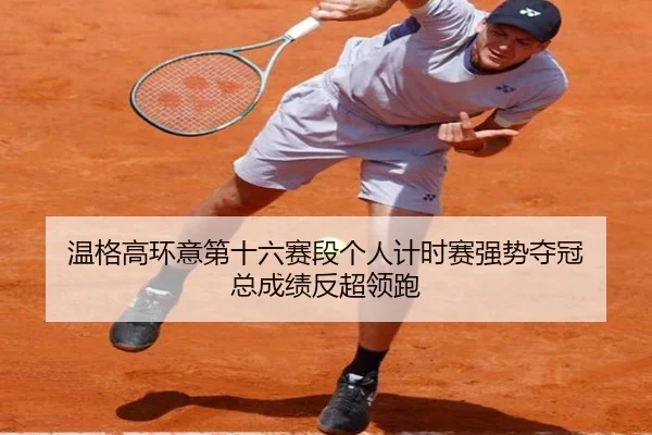 温格高环意第十六赛段个人计时赛强势夺冠 总成绩反超领跑