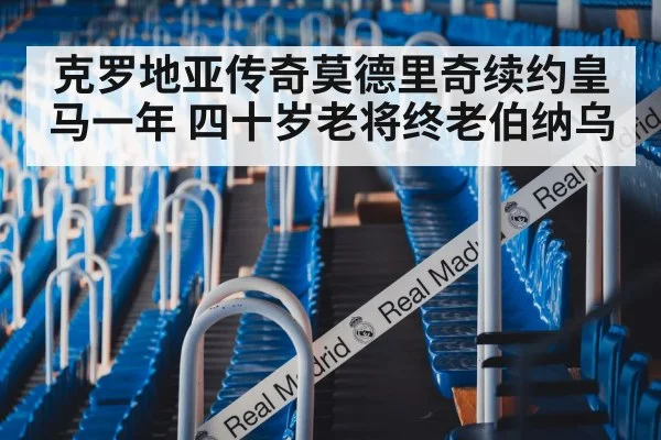 克罗地亚传奇莫德里奇续约皇马一年 四十岁老将终老伯纳乌