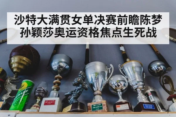 沙特大满贯女单决赛前瞻陈梦孙颖莎奥运资格焦点生死战