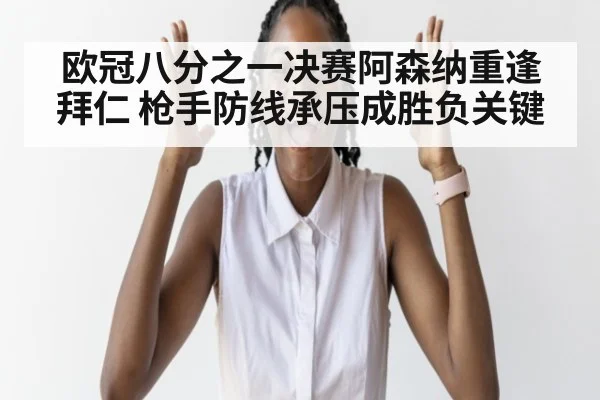 欧冠八分之一决赛阿森纳重逢拜仁 枪手防线承压成胜负关键