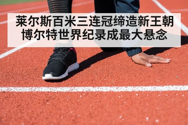 莱尔斯百米三连冠缔造新王朝 博尔特世界纪录成最大悬念